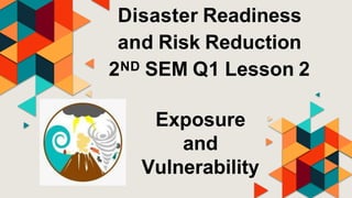 Disaster Readiness
and Risk Reduction
2ND SEM Q1 Lesson 2
Exposure
and
Vulnerability
 