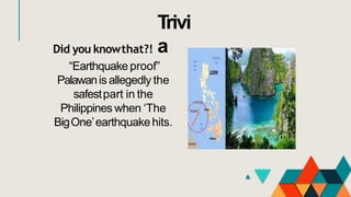 Did you knowthat?!
“Earthquake proof”
Palawanis allegedly the
safestpart in the
Philippines when ‘The
BigOne’earthquakehits.
Trivi
a
 