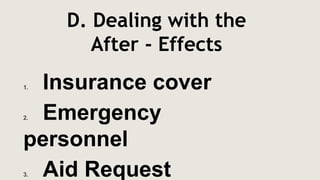 D. Dealing with the
After - Effects
1. Insurance cover
2. Emergency
personnel
3. Aid Request
 