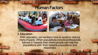 HumanFactors
2.Education
With education, we canlearn how to avoidor reduce
manyimpacts. When populations includeprofessionals
trained in hazards,then these people canhelp the
populations with their hazardspreparations and
responses.
 