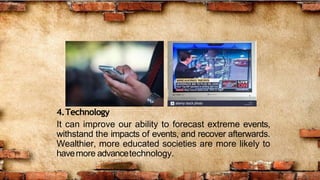 4.Technology
It can improve our ability to forecast extreme events,
withstand the impacts of events, and recover afterwards.
Wealthier, more educated societies are more likely to
havemore advancetechnology.
 