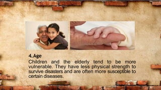 4.Age
Children and the elderly tend to be more
vulnerable. They have less physical strength to
survive disasters and are often more susceptible to
certain diseases.
 