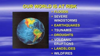 OUR WORLD IS AT RISK
 FLOODS
 SEVERE
WINDSTORMS
 EARTHQUAKES
 TSUNAMIS
 DROUGHTS
 VOLCANIC
ERUPTIONS
 LANDSLIDES
 WILDFIRES
 