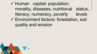  Human capital: population,
morality, diseases, nutritional status,
literacy, numeracy, poverty levels
 Environment factors: forestation, soil
quality and erosion
 