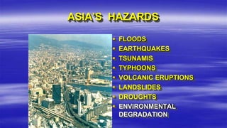 ASIA’S HAZARDS
 FLOODS
 EARTHQUAKES
 TSUNAMIS
 TYPHOONS
 VOLCANIC ERUPTIONS
 LANDSLIDES
 DROUGHTS
 ENVIRONMENTAL
DEGRADATION
 