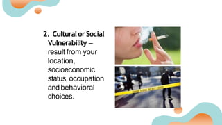 2. CulturalorSocial
Vulnerability –
result from your
location,
socioeconomic
status, occupation
andbehavioral
choices.
 