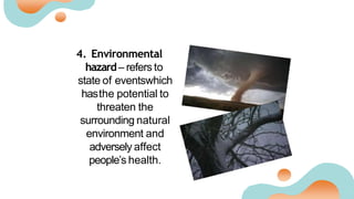 4. Environmental
hazard– refers to
state of eventswhich
hasthe potential to
threaten the
surrounding natural
environment and
adversely affect
people’s health.
 