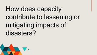 How does capacity
contribute to lessening or
mitigating impacts of
disasters?
 