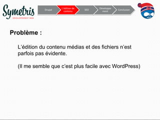 Drupal

L’édition de
contenu

SEO

Développe
ment

Conclusion

Problème :
L’édition du contenu médias et des fichiers n’est
parfois pas évidente.
(Il me semble que c’est plus facile avec WordPress)

 