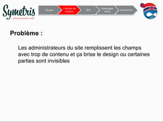 Drupal

L’édition de
contenu

SEO

Développe
ment

Conclusion

Problème :
Les administrateurs du site remplissent les champs
avec trop de contenu et ça brise le design ou certaines
parties sont invisibles

 