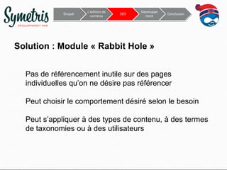 Drupal

L’édition de
contenu

SEO

Développe
ment

Conclusion

Solution : Module « Rabbit Hole »
Pas de référencement inutile sur des pages
individuelles qu’on ne désire pas référencer

Peut choisir le comportement désiré selon le besoin
Peut s’appliquer à des types de contenu, à des termes
de taxonomies ou à des utilisateurs

 