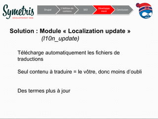 Drupal

L’édition de
contenu

SEO

Développe
ment

Conclusion

Solution : Module « Localization update »
(l10n_update)
Télécharge automatiquement les fichiers de
traductions
Seul contenu à traduire = le vôtre, donc moins d’oubli

Des termes plus à jour

 