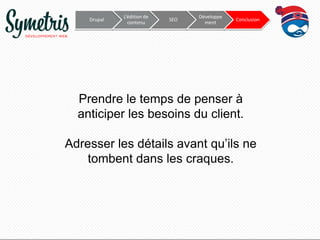 Drupal

L’édition de
contenu

SEO

Développe
ment

Conclusion

Prendre le temps de penser à
anticiper les besoins du client.
Adresser les détails avant qu’ils ne
tombent dans les craques.

 