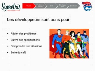 Drupal

L’édition de
contenu

SEO

Développe
ment

Conclusion

Les développeurs sont bons pour:
• Régler des problèmes
• Suivre des spécifications
• Comprendre des situations
• Boire du café

 