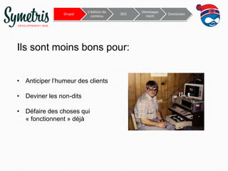 Drupal

L’édition de
contenu

SEO

Ils sont moins bons pour:
• Anticiper l’humeur des clients
• Deviner les non-dits
• Défaire des choses qui
« fonctionnent » déjà

Développe
ment

Conclusion

 