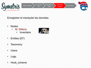 Survol	
  des	
     À	
  garder	
     Connecter	
  
             Briser	
  la	
  glace	
                                                           Conclusion	
  
                                            API	
            en	
  tête	
       Drupal	
  




Enregistrer et manipuler les données


•  Nodes
    •  M. Wilkins
        •  Inventaire

•  Entities (D7)

•  Taxonomy

•  Users

•  Logs

•  Hook_scheme
 