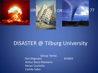 DISASTER @ Tilburg University
Group ‘Verbs’.
Dirk Wigmans 874055
Arthur Bonzi Monteiro
Renan Coutinho
Camila Tobío
OR OR ??
 
