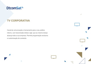 Canal de comunicação e treinamento para o seu público
interno, com transmissão direta e ágil, que ao mesmo tempo
alcança toda a sua empresa. Permite programação exclusiva
e customização de conteúdo.
TV CORPORATIVA
 