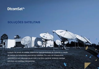 SOLUÇÕES SATELITAIS
Locação de canais de satélite, sistema de inserção/exibição de conteúdo e criação
de cadeias de transmissão para serviço satelitais. Por meio de infraestrutura
redundante e com abrangência em todo o território nacional, podendo interligar
estrutura com satélites internacionais.
 