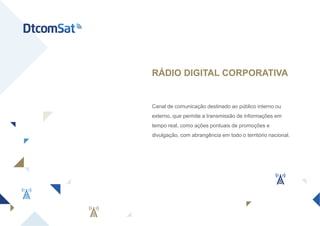 Canal de comunicação destinado ao público interno ou
externo, que permite a transmissão de informações em
tempo real, como ações pontuais de promoções e
divulgação, com abrangência em todo o território nacional.
RÁDIO DIGITAL CORPORATIVA
 