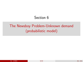 Section 6
The Newsboy Problem-Unknown demand
(probabilistic model)
Du (UNB) SCM 46 / 83
 
