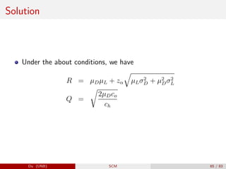 Solution
Under the about conditions, we have
R = µDµL + zα
q
µLσ2
D + µ2
Dσ2
L
Q =
r
2µDco
ch
Du (UNB) SCM 65 / 83
 