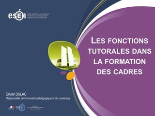 LES FONCTIONS
TUTORALES DANS
LA FORMATION
DES CADRES
Olivier DULAC
Responsable de l’innovation pédagogique et du numérique

 