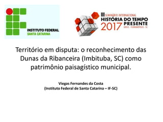 Território em disputa: o reconhecimento das
Dunas da Ribanceira (Imbituba, SC) como
patrimônio paisagístico municipal.
Viegas Fernandes da Costa
(Instituto Federal de Santa Catarina – IF-SC)
 