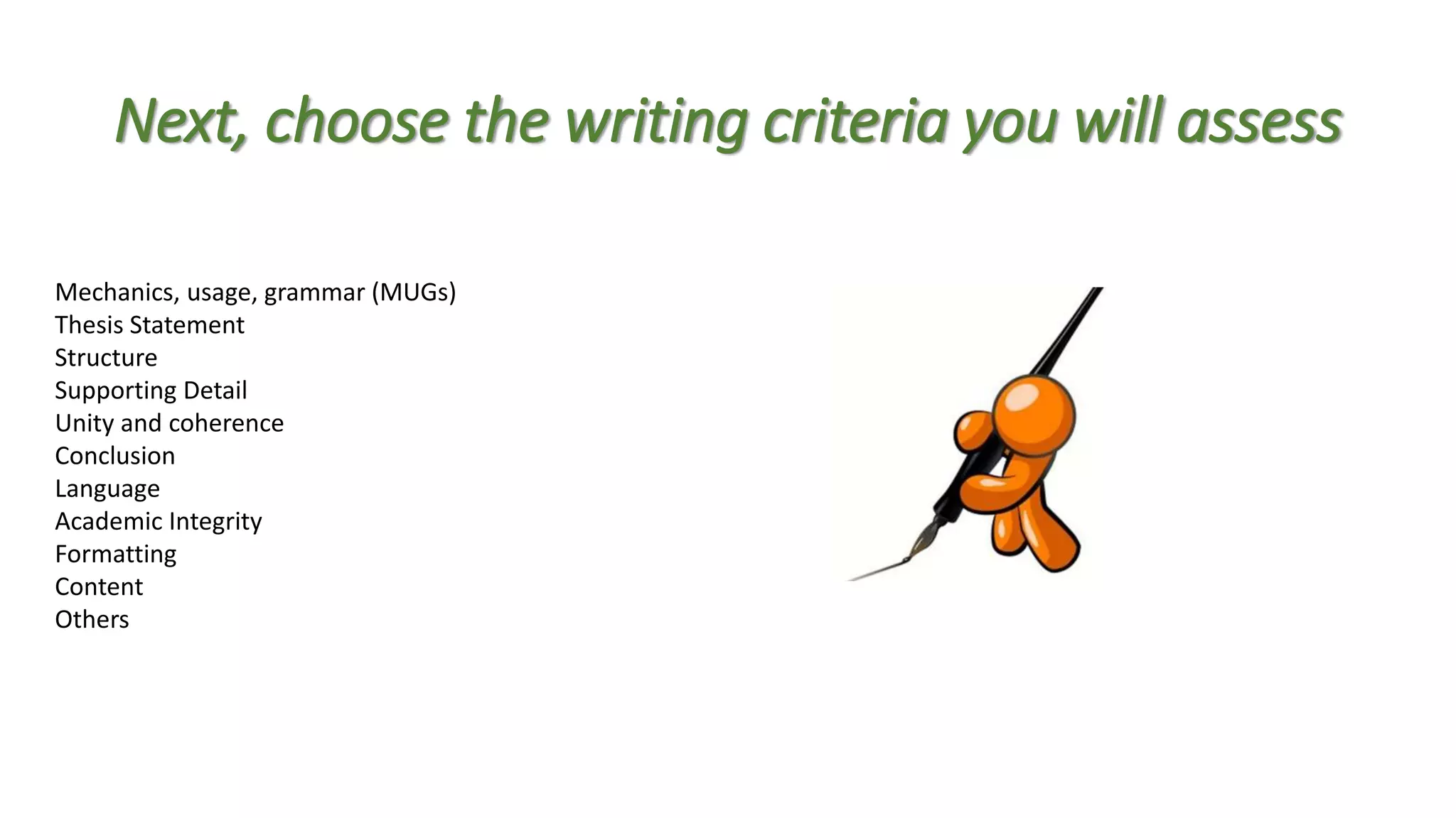 Next, choose the writing criteria you will assess
Mechanics, usage, grammar (MUGs)
Thesis Statement
Structure
Supporting Detail
Unity and coherence
Conclusion
Language
Academic Integrity
Formatting
Content
Others