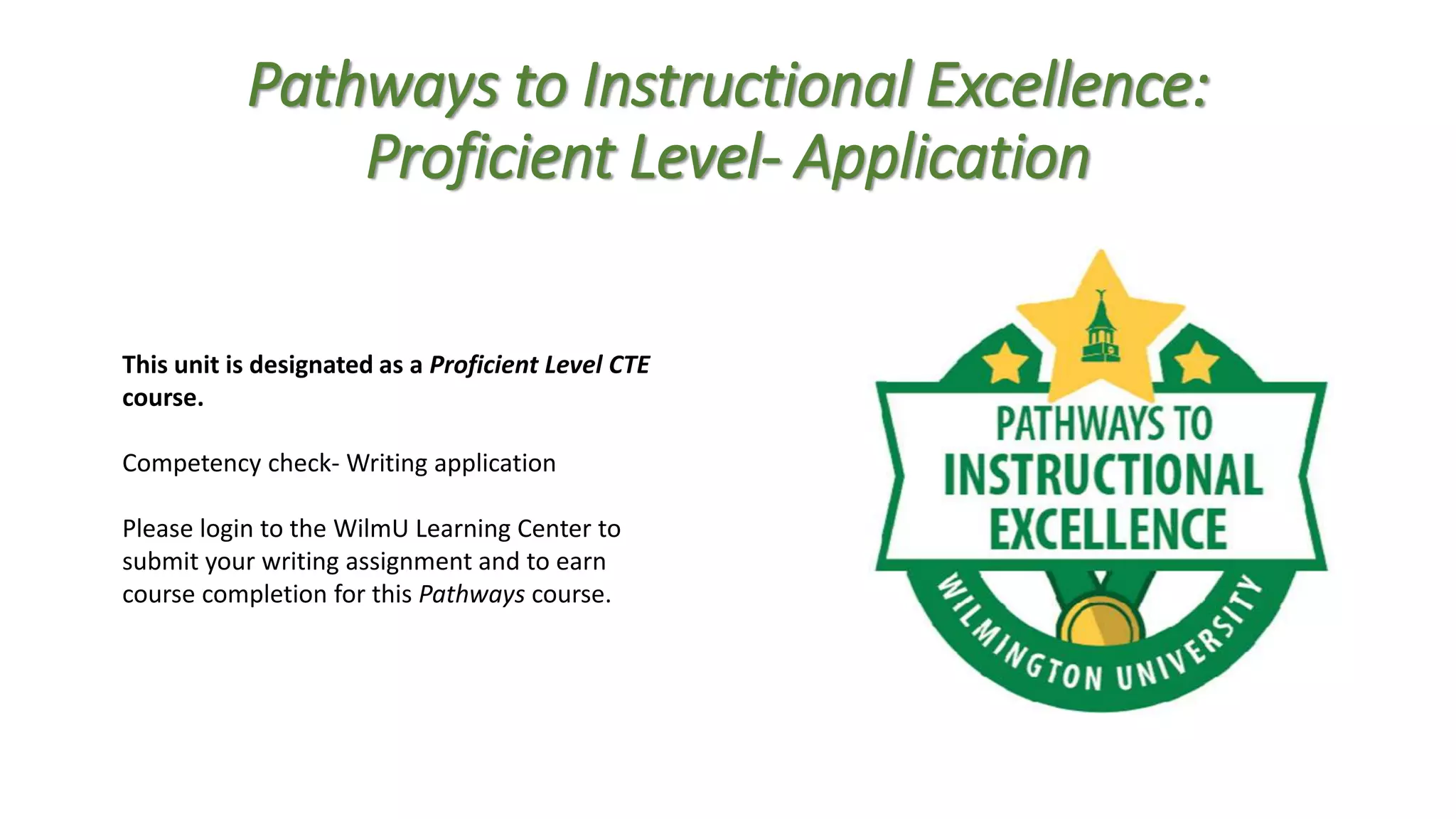 Pathways to Instructional Excellence:
Proficient Level- Application
This unit is designated as a Proficient Level CTE
course.
Competency check- Writing application
Please login to the WilmU Learning Center to
submit your writing assignment and to earn
course completion for this Pathways course.