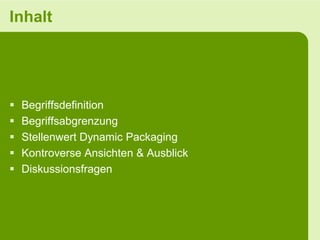 Inhalt




   Begriffsdefinition
   Begriffsabgrenzung
   Stellenwert Dynamic Packaging
   Kontroverse Ansichten & Ausblick
   Diskussionsfragen
 