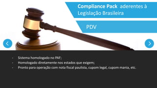 Compliance Pack aderentes à
Legislação Brasileira
- Sistema homologado no PAF;
- Homologado diretamente nos estados que exigem;
- Pronto para operação com nota fiscal paulista, cupom legal, cupom mania, etc.
PDV
 