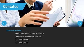 Contatos
Samuel Gonsales
Gerente de Produtos e-commerce
samuel@e-millennium.com.br
(11) 2050-6323
(11) 2050-6300
 