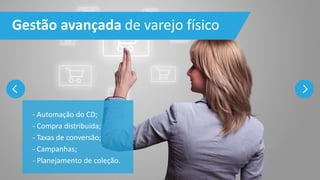 Gestão avançada de varejo físico
- Automação do CD;
- Compra distribuída;
- Taxas de conversão;
- Campanhas;
- Planejamento de coleção.
 