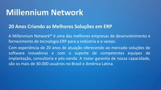 Millennium Network
20 Anos Criando as Melhores Soluções em ERP
A Millennium Network® é uma das melhores empresas de desenv...