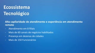 Ecossistema
Tecnológico
Alta capilaridade de atendimento e experiência em atendimento
remoto
-

Atendimento em 8 filiais
M...