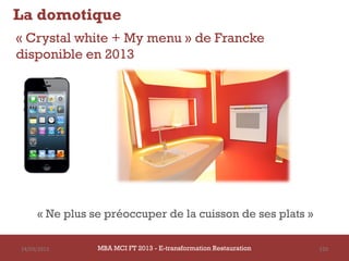 La domotique
« Crystal white + My menu » de Francke
disponible en 2013




     « Ne plus se préoccuper de la cuisson de ses plats »

14/03/2013      MBA MCI FT 2013 - E-transformation Restauration   150
 