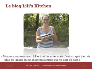 Le blog Lili’s Kitchen




« Monter mon restaurant ? Pas tout de suite, mais c’est sur que j’aurais
   plus de facilité qu’un individu lambda qui ne part de rien »

   14/03/2013       MBA MCI FT 2013 - E-transformation Restauration   157
 