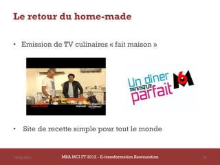 Le retour du home-made

• Emission de TV culinaires « fait maison »




•    Site de recette simple pour tout le monde


14/03/2013      MBA MCI FT 2013 - E-transformation Restauration   57
 