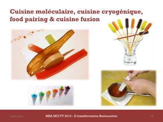 Cuisine moléculaire, cuisine cryogénique,
food pairing & cuisine fusion




14/03/2013   MBA MCI FT 2013 - E-transformation Restauration   78
 