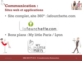 Communication :
Sites web et applications
• Site complet, site 360° : lafourchette.com




• Bons plans : My little Paris / Lyon




14/03/2013   MBA MCI FT 2013 - E-transformation Restauration   88
 