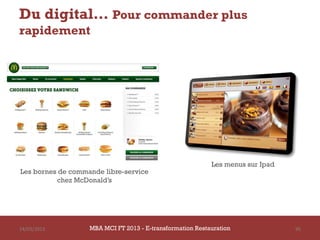 Du digital… Pour commander plus
rapidement




                                                           Les menus sur Ipad
Les bornes de commande libre-service
          chez McDonald’s




14/03/2013         MBA MCI FT 2013 FTE-transformation Restauration
                            MBA MCI 2013 - E-transformation
                                   -                                            95
                                     Restauration
 