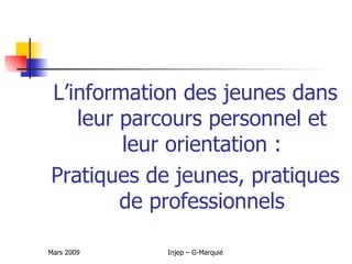 L’information des jeunes dans
   leur parcours personnel et
        leur orientation :
Pratiques de jeunes, pratiques
        de professionnels

Mars 2009   Injep – G-Marquié
 