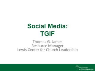 Social Media:
         TGIF
         Thomas G. James
        Resource Manager
Lewis Center for Church Leadership
 