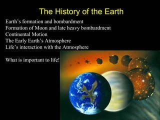 The History of the Earth
Earth’s formation and bombardment
Formation of Moon and late heavy bombardment
Continental Motion
The Early Earth’s Atmosphere
Life’s interaction with the Atmosphere

What is important to life!
 