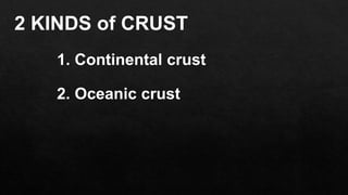 2 KINDS of CRUST
1. Continental crust
2. Oceanic crust
 