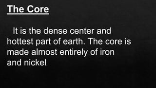 The Core
It is the dense center and
hottest part of earth. The core is
made almost entirely of iron
and nickel.
 