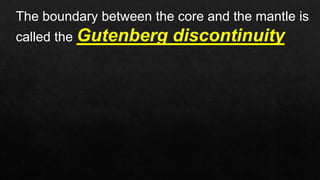 The boundary between the core and the mantle is
called the Gutenberg discontinuity
 