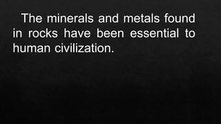 The minerals and metals found
in rocks have been essential to
human civilization.
 