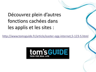 Découvrez plein d’autres
    fonctions cachées dans
    les applis et les sites :
http://www.tomsguide.fr/article/easter-egg-internet,5-123-5.html
 